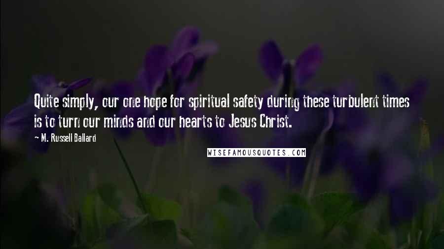 M. Russell Ballard Quotes: Quite simply, our one hope for spiritual safety during these turbulent times is to turn our minds and our hearts to Jesus Christ.