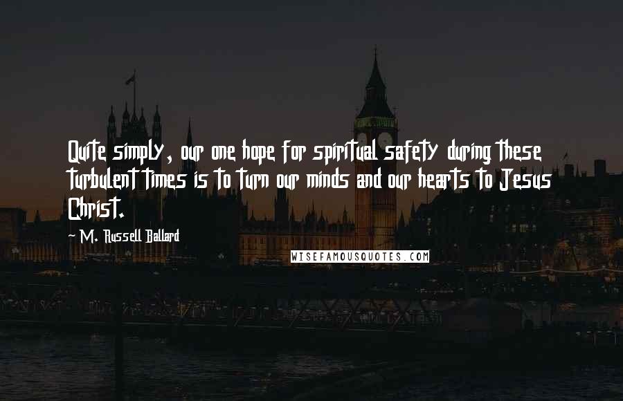 M. Russell Ballard Quotes: Quite simply, our one hope for spiritual safety during these turbulent times is to turn our minds and our hearts to Jesus Christ.