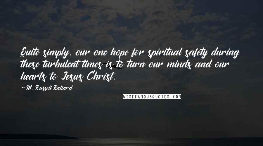 M. Russell Ballard Quotes: Quite simply, our one hope for spiritual safety during these turbulent times is to turn our minds and our hearts to Jesus Christ.