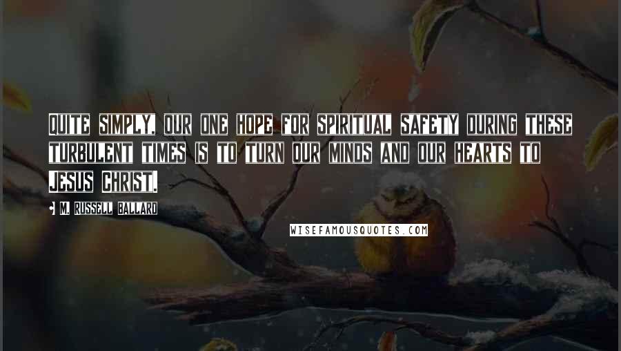 M. Russell Ballard Quotes: Quite simply, our one hope for spiritual safety during these turbulent times is to turn our minds and our hearts to Jesus Christ.