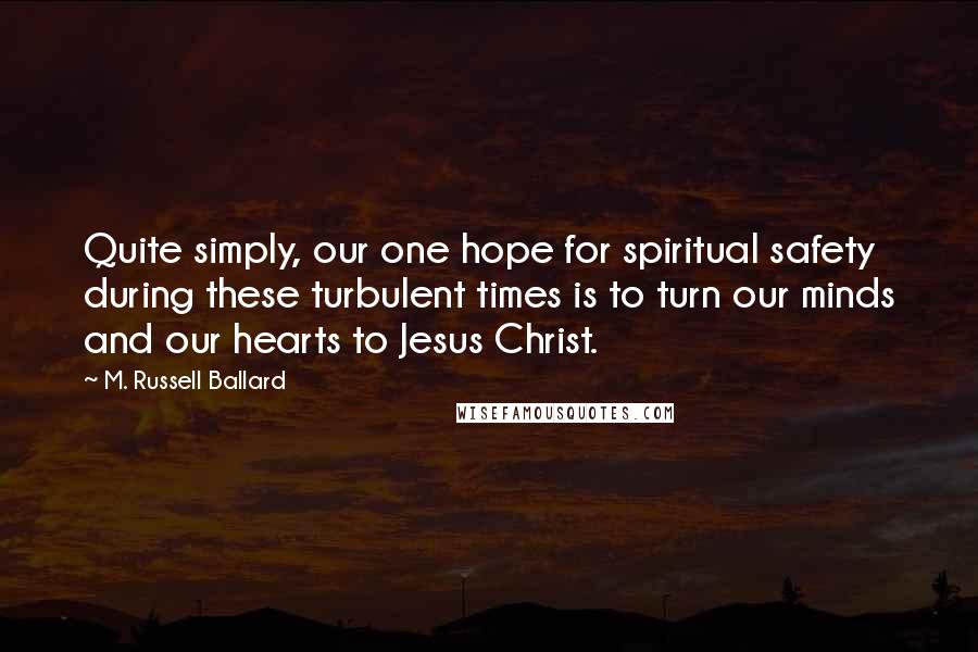 M. Russell Ballard Quotes: Quite simply, our one hope for spiritual safety during these turbulent times is to turn our minds and our hearts to Jesus Christ.