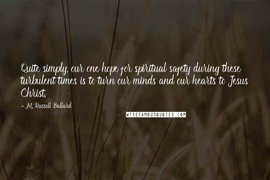 M. Russell Ballard Quotes: Quite simply, our one hope for spiritual safety during these turbulent times is to turn our minds and our hearts to Jesus Christ.