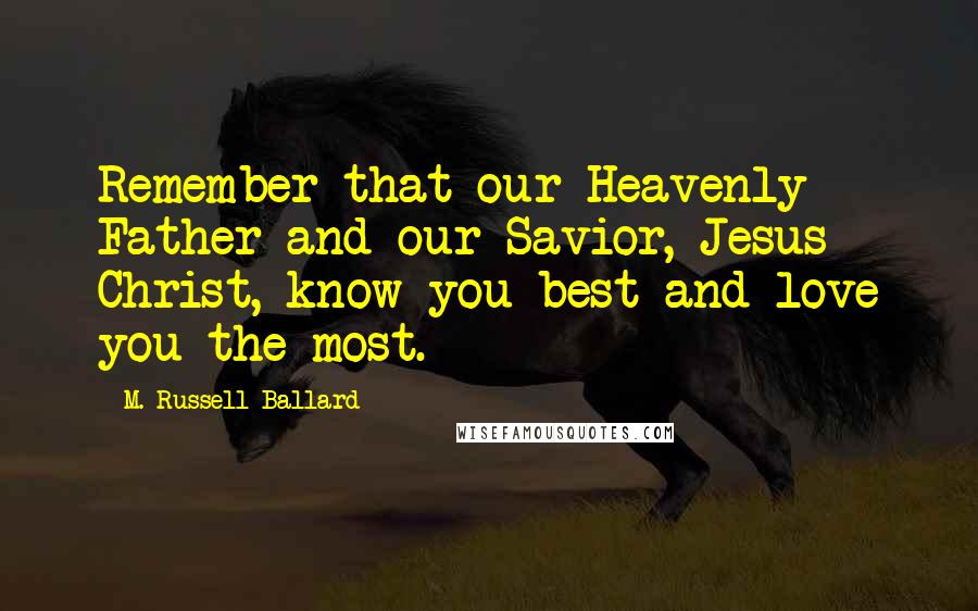 M. Russell Ballard Quotes: Remember that our Heavenly Father and our Savior, Jesus Christ, know you best and love you the most.