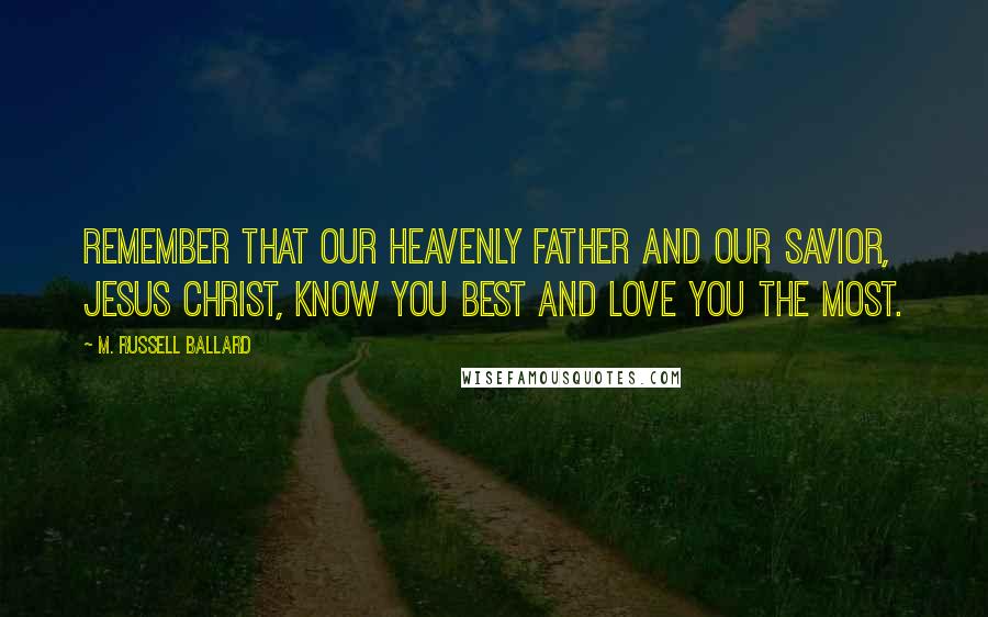 M. Russell Ballard Quotes: Remember that our Heavenly Father and our Savior, Jesus Christ, know you best and love you the most.