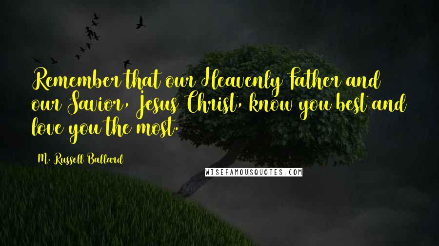 M. Russell Ballard Quotes: Remember that our Heavenly Father and our Savior, Jesus Christ, know you best and love you the most.