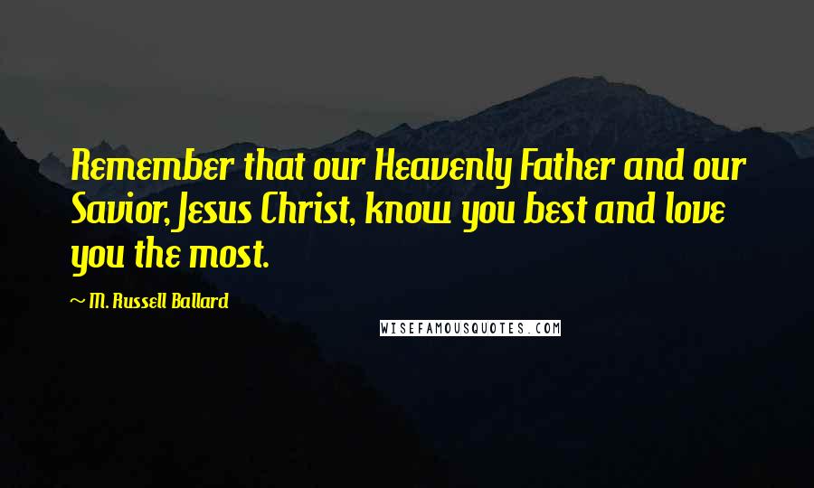 M. Russell Ballard Quotes: Remember that our Heavenly Father and our Savior, Jesus Christ, know you best and love you the most.