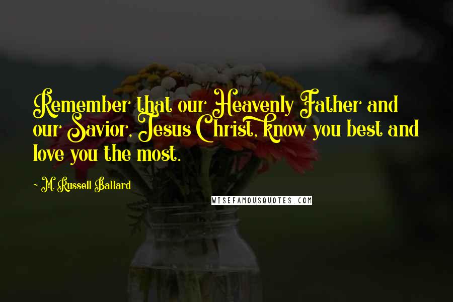 M. Russell Ballard Quotes: Remember that our Heavenly Father and our Savior, Jesus Christ, know you best and love you the most.