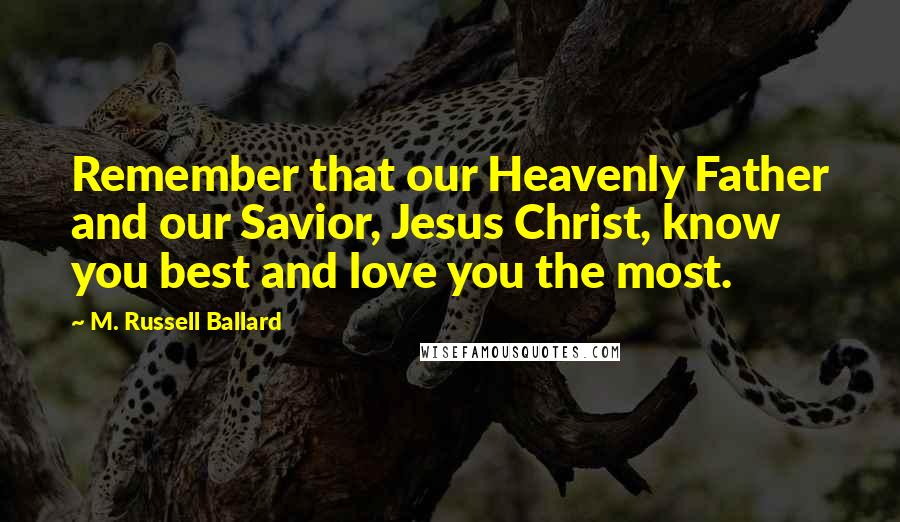 M. Russell Ballard Quotes: Remember that our Heavenly Father and our Savior, Jesus Christ, know you best and love you the most.