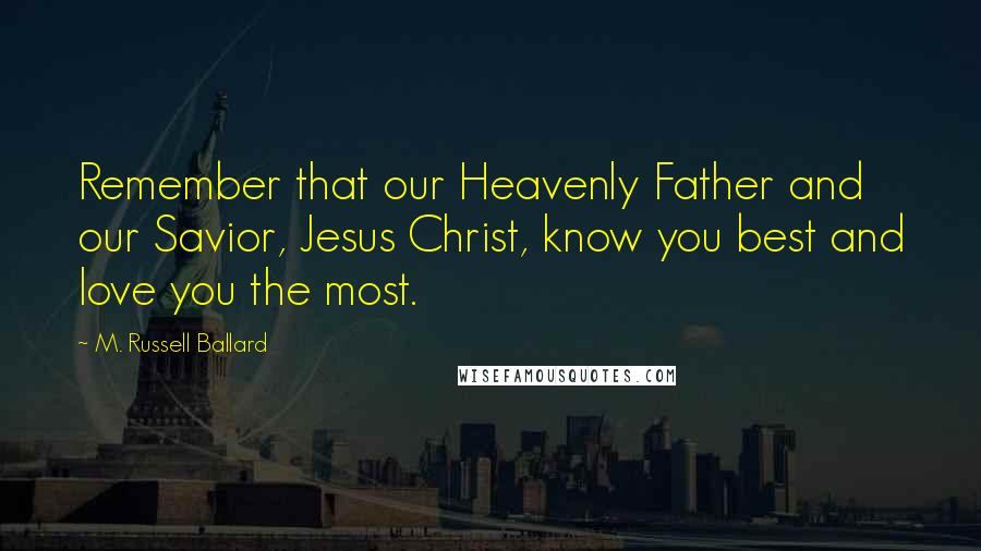 M. Russell Ballard Quotes: Remember that our Heavenly Father and our Savior, Jesus Christ, know you best and love you the most.