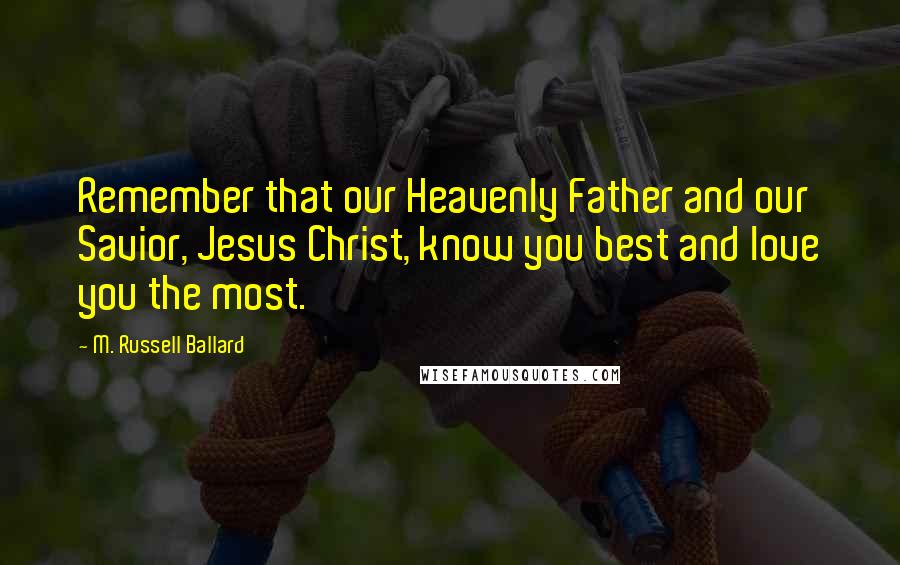 M. Russell Ballard Quotes: Remember that our Heavenly Father and our Savior, Jesus Christ, know you best and love you the most.