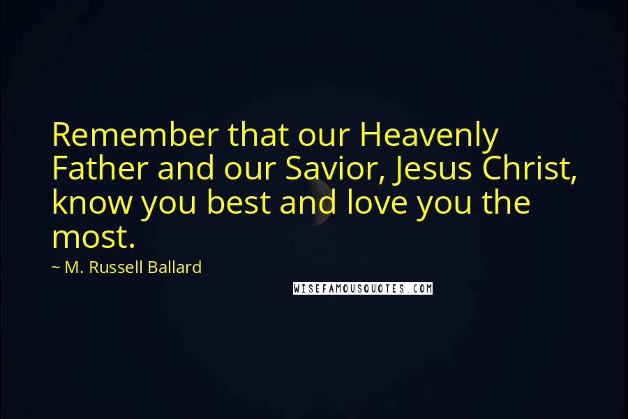 M. Russell Ballard Quotes: Remember that our Heavenly Father and our Savior, Jesus Christ, know you best and love you the most.
