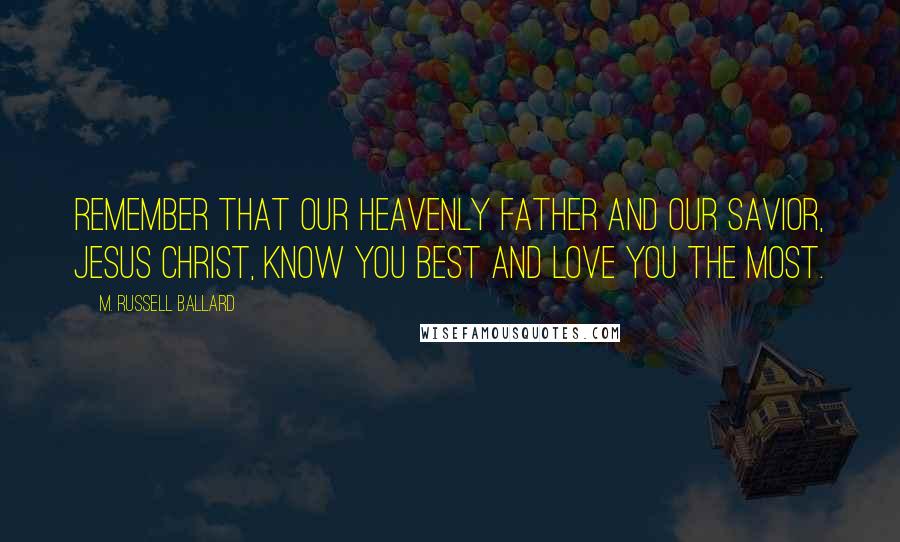 M. Russell Ballard Quotes: Remember that our Heavenly Father and our Savior, Jesus Christ, know you best and love you the most.