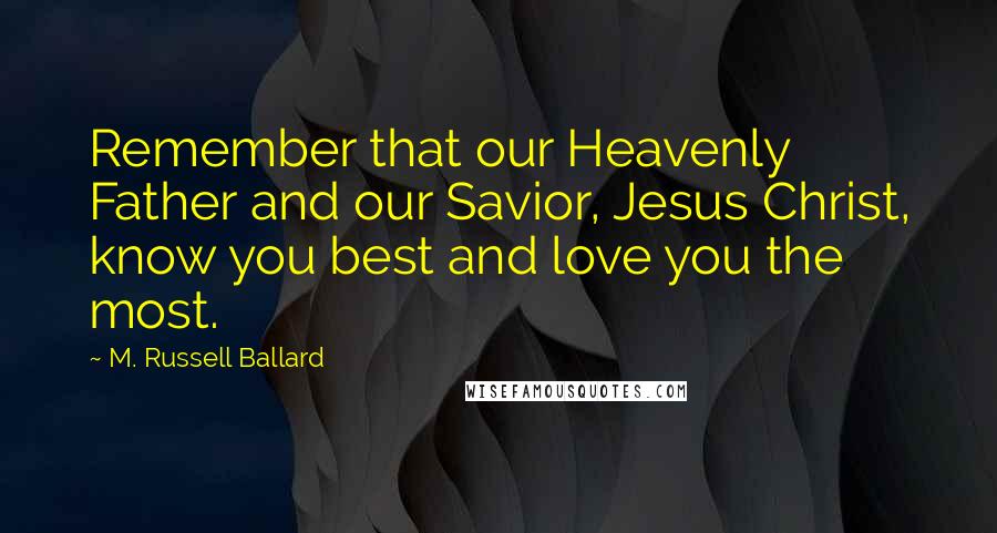 M. Russell Ballard Quotes: Remember that our Heavenly Father and our Savior, Jesus Christ, know you best and love you the most.