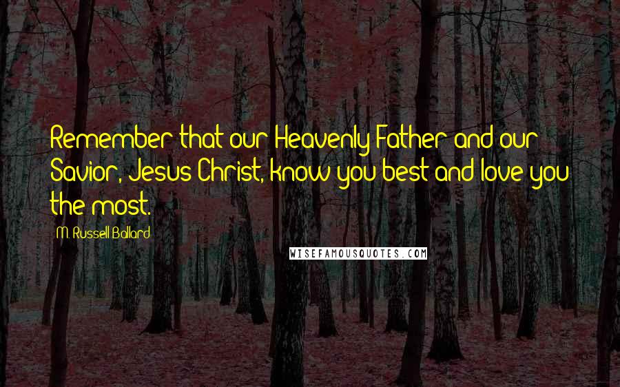 M. Russell Ballard Quotes: Remember that our Heavenly Father and our Savior, Jesus Christ, know you best and love you the most.