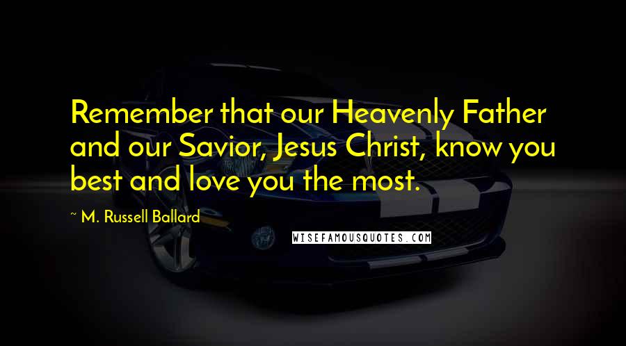 M. Russell Ballard Quotes: Remember that our Heavenly Father and our Savior, Jesus Christ, know you best and love you the most.