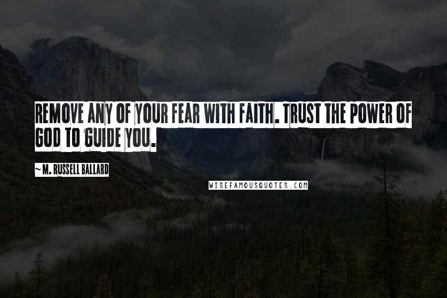 M. Russell Ballard Quotes: Remove any of your fear with faith. Trust the power of God to guide you.