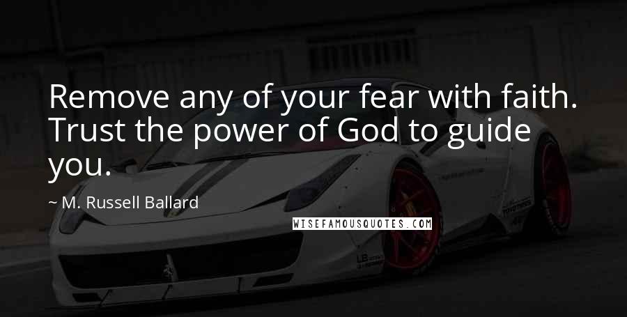 M. Russell Ballard Quotes: Remove any of your fear with faith. Trust the power of God to guide you.