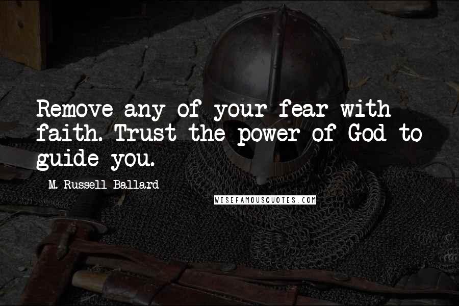 M. Russell Ballard Quotes: Remove any of your fear with faith. Trust the power of God to guide you.