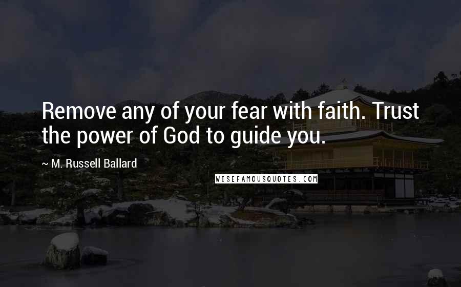 M. Russell Ballard Quotes: Remove any of your fear with faith. Trust the power of God to guide you.