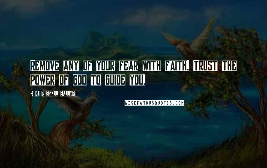 M. Russell Ballard Quotes: Remove any of your fear with faith. Trust the power of God to guide you.