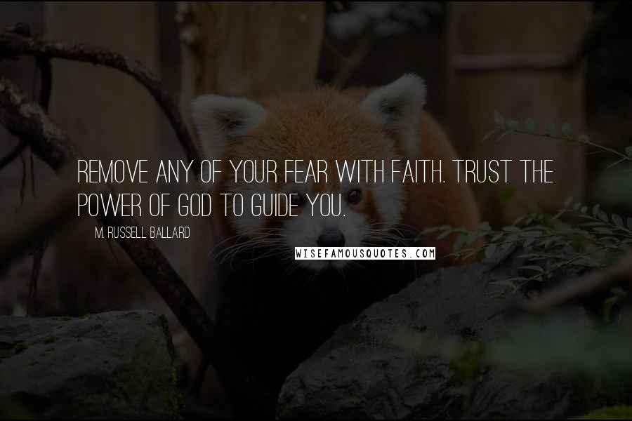 M. Russell Ballard Quotes: Remove any of your fear with faith. Trust the power of God to guide you.