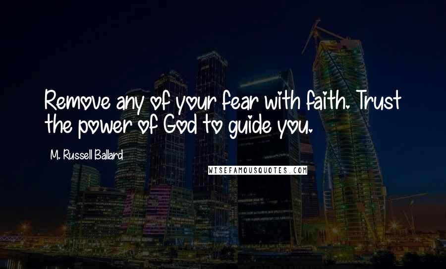M. Russell Ballard Quotes: Remove any of your fear with faith. Trust the power of God to guide you.