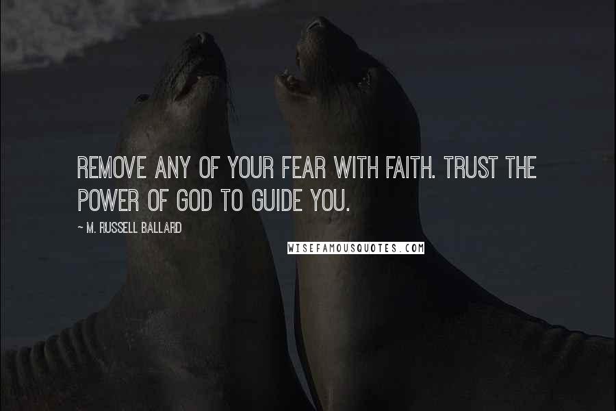 M. Russell Ballard Quotes: Remove any of your fear with faith. Trust the power of God to guide you.
