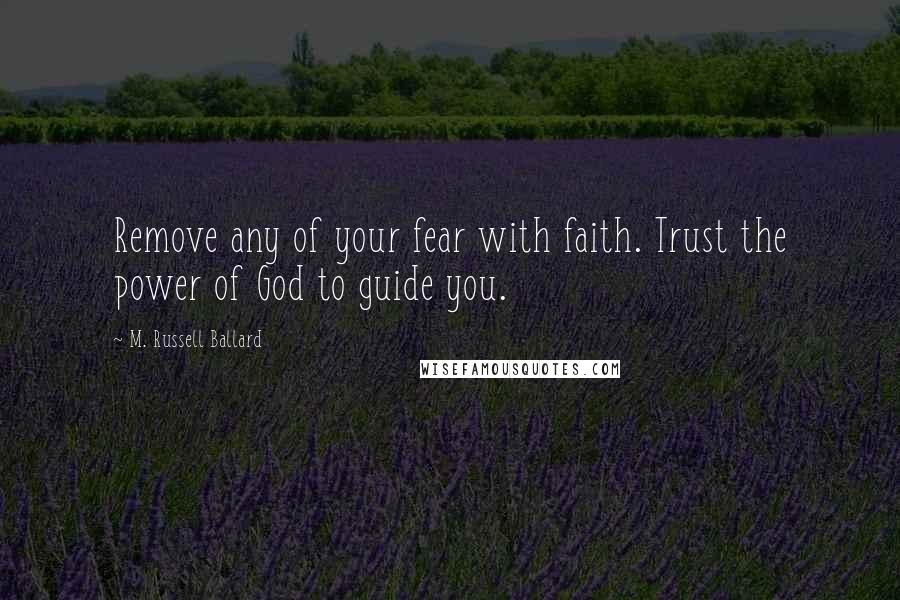 M. Russell Ballard Quotes: Remove any of your fear with faith. Trust the power of God to guide you.