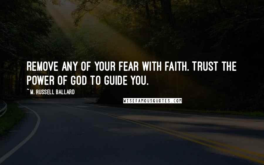 M. Russell Ballard Quotes: Remove any of your fear with faith. Trust the power of God to guide you.