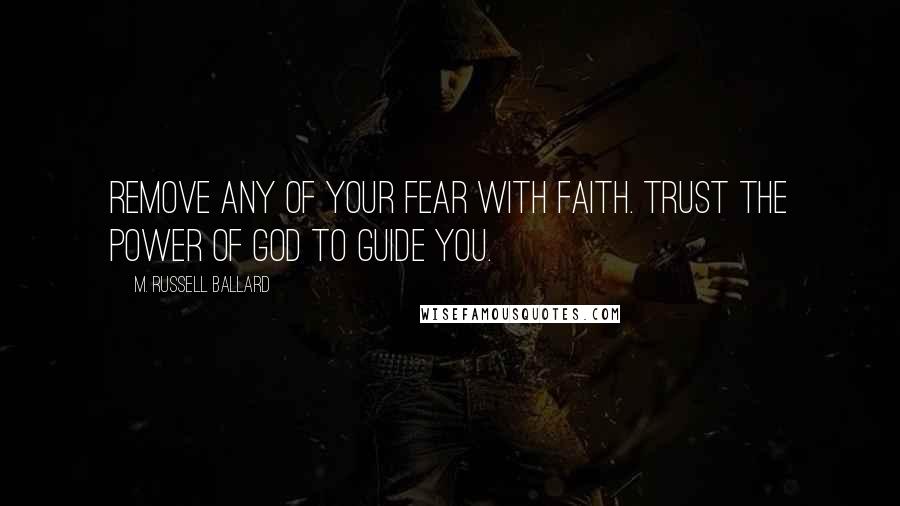 M. Russell Ballard Quotes: Remove any of your fear with faith. Trust the power of God to guide you.