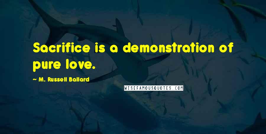 M. Russell Ballard Quotes: Sacrifice is a demonstration of pure love.