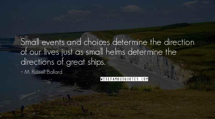 M. Russell Ballard Quotes: Small events and choices determine the direction of our lives just as small helms determine the directions of great ships.