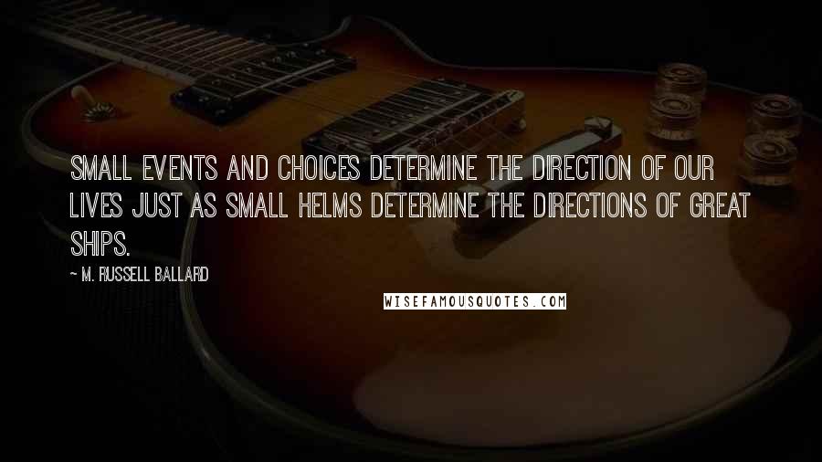 M. Russell Ballard Quotes: Small events and choices determine the direction of our lives just as small helms determine the directions of great ships.