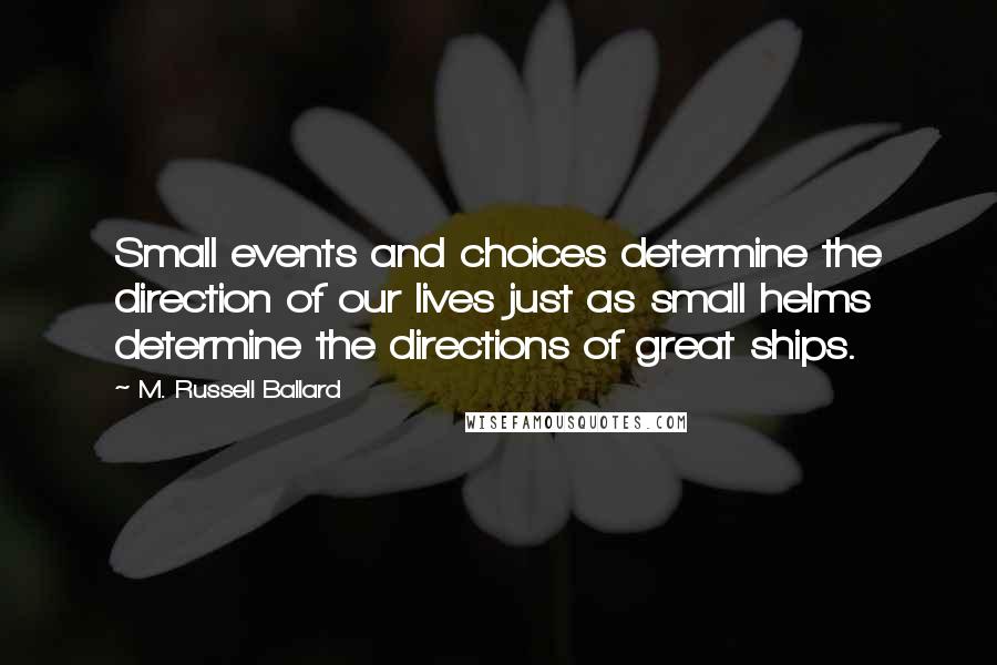 M. Russell Ballard Quotes: Small events and choices determine the direction of our lives just as small helms determine the directions of great ships.