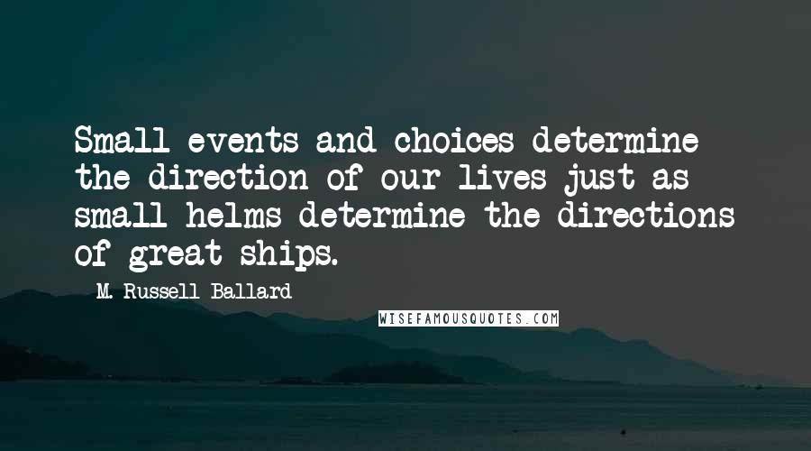 M. Russell Ballard Quotes: Small events and choices determine the direction of our lives just as small helms determine the directions of great ships.