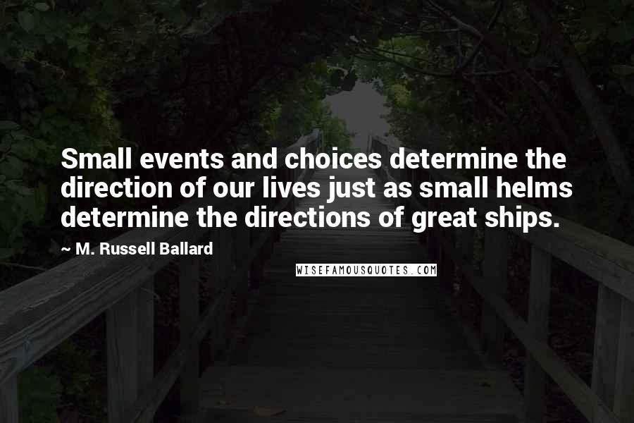 M. Russell Ballard Quotes: Small events and choices determine the direction of our lives just as small helms determine the directions of great ships.