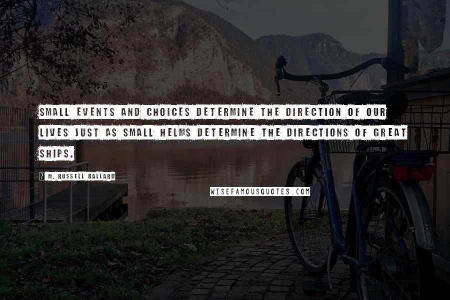 M. Russell Ballard Quotes: Small events and choices determine the direction of our lives just as small helms determine the directions of great ships.