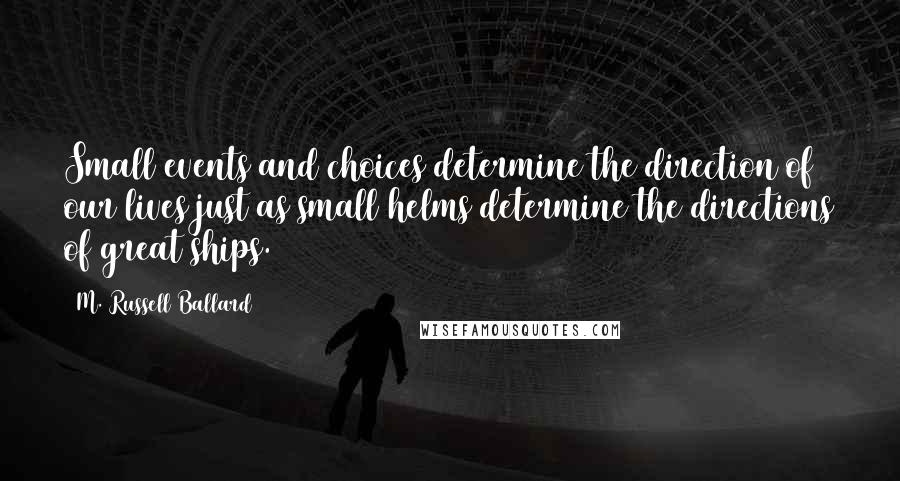 M. Russell Ballard Quotes: Small events and choices determine the direction of our lives just as small helms determine the directions of great ships.