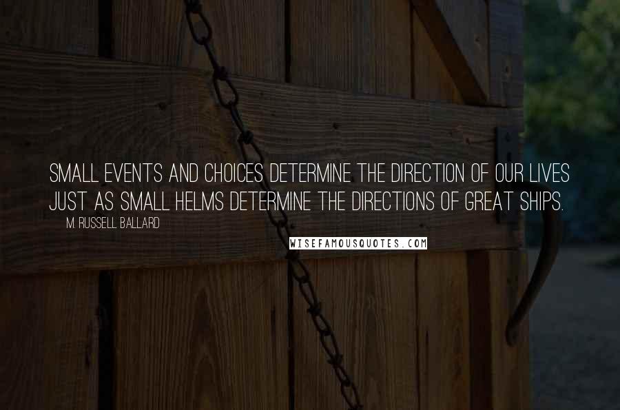 M. Russell Ballard Quotes: Small events and choices determine the direction of our lives just as small helms determine the directions of great ships.