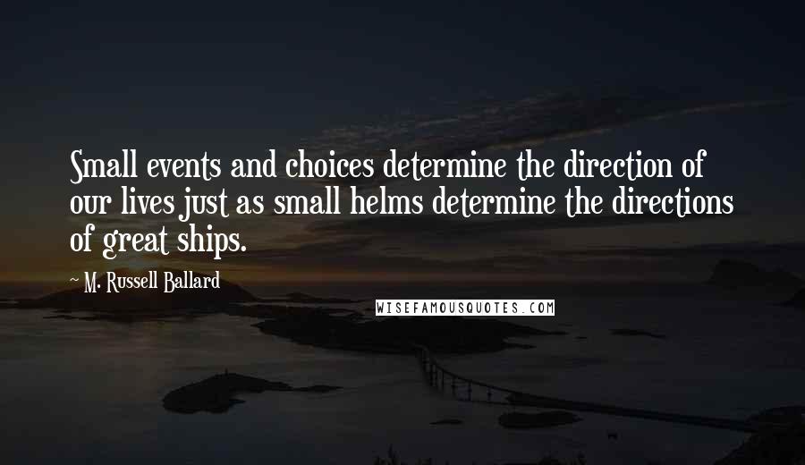 M. Russell Ballard Quotes: Small events and choices determine the direction of our lives just as small helms determine the directions of great ships.