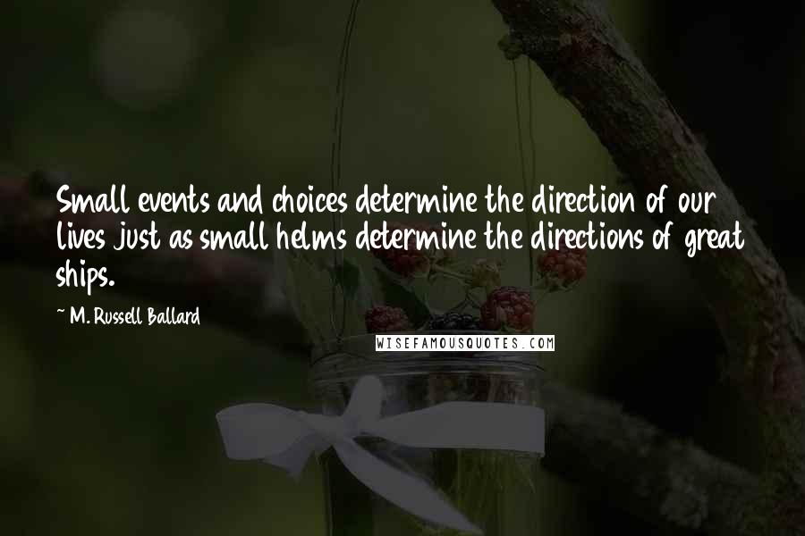 M. Russell Ballard Quotes: Small events and choices determine the direction of our lives just as small helms determine the directions of great ships.