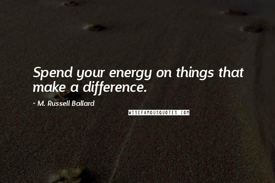 M. Russell Ballard Quotes: Spend your energy on things that make a difference.