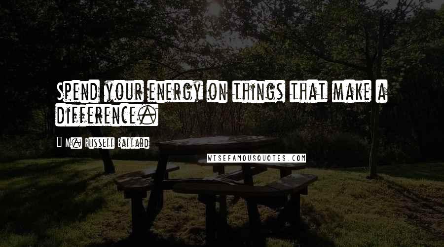 M. Russell Ballard Quotes: Spend your energy on things that make a difference.