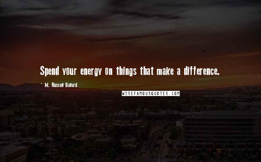 M. Russell Ballard Quotes: Spend your energy on things that make a difference.