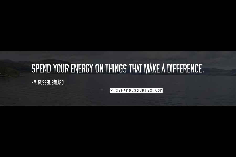 M. Russell Ballard Quotes: Spend your energy on things that make a difference.