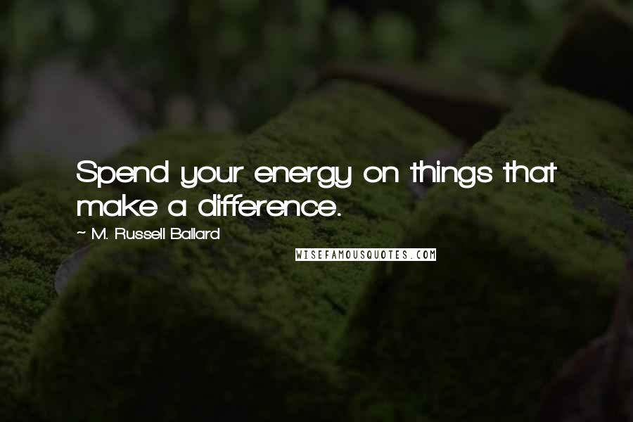 M. Russell Ballard Quotes: Spend your energy on things that make a difference.