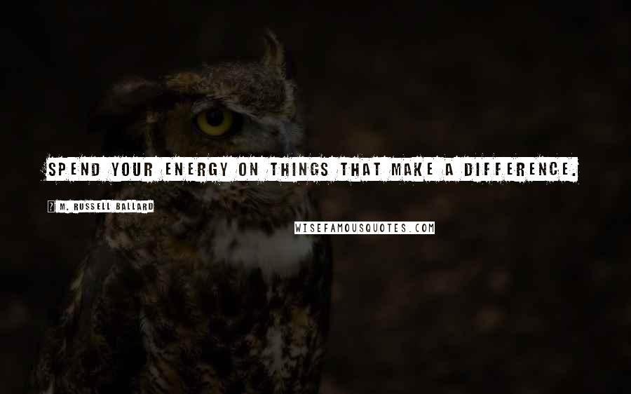 M. Russell Ballard Quotes: Spend your energy on things that make a difference.