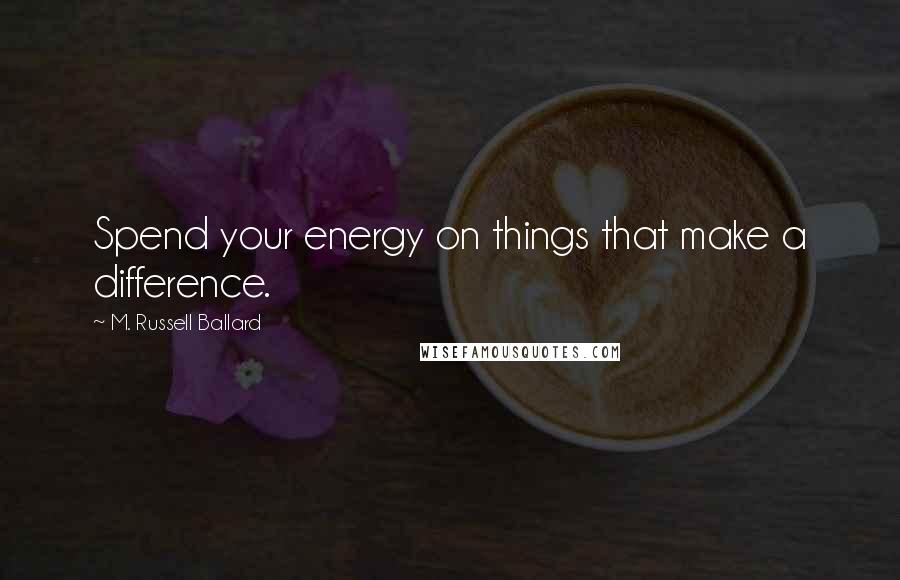 M. Russell Ballard Quotes: Spend your energy on things that make a difference.