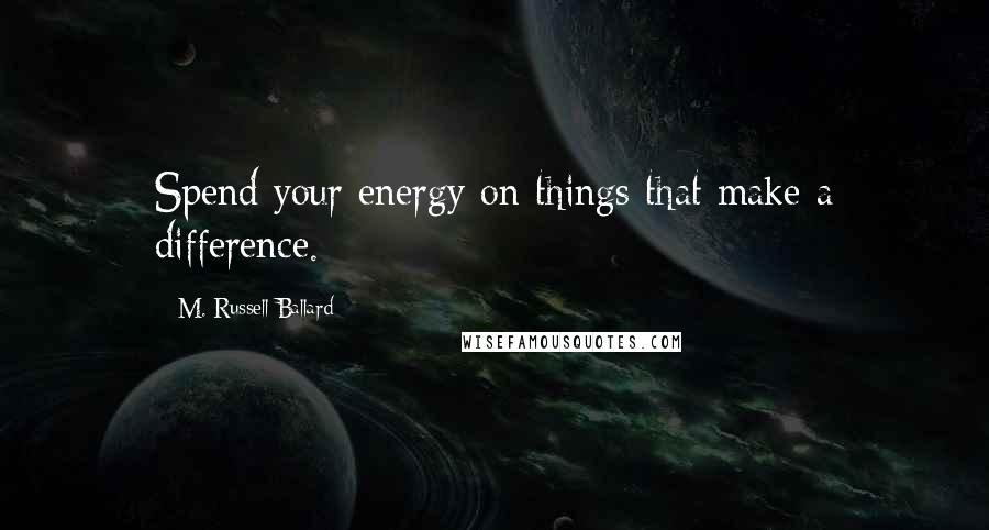 M. Russell Ballard Quotes: Spend your energy on things that make a difference.