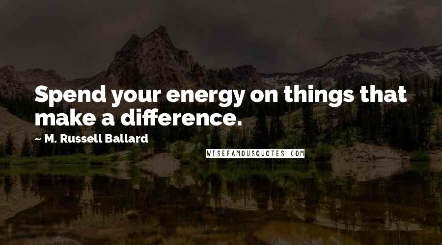 M. Russell Ballard Quotes: Spend your energy on things that make a difference.